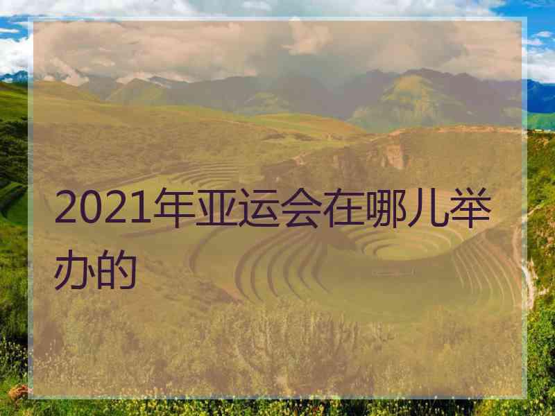 2021年亚运会在哪儿举办的