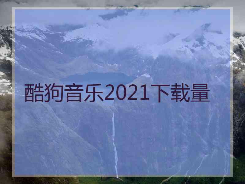 酷狗音乐2021下载量