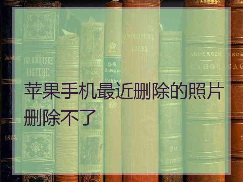 苹果手机最近删除的照片删除不了