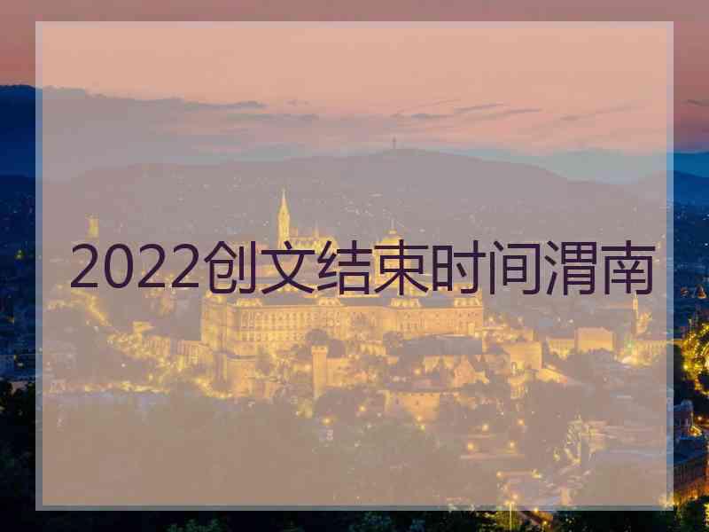 2022创文结束时间渭南