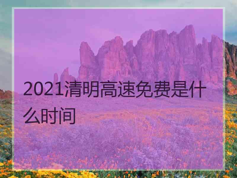 2021清明高速免费是什么时间