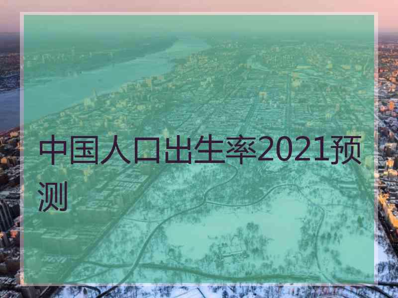 中国人口出生率2021预测