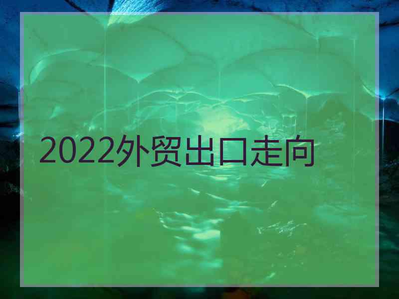 2022外贸出口走向