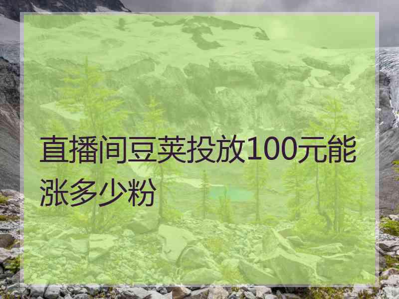 直播间豆荚投放100元能涨多少粉