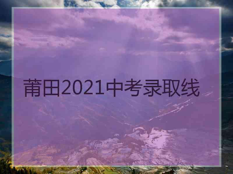 莆田2021中考录取线