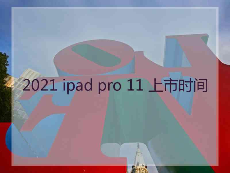 2021 ipad pro 11 上市时间