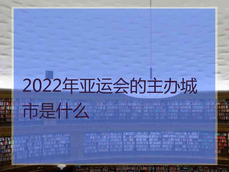 2022年亚运会的主办城市是什么