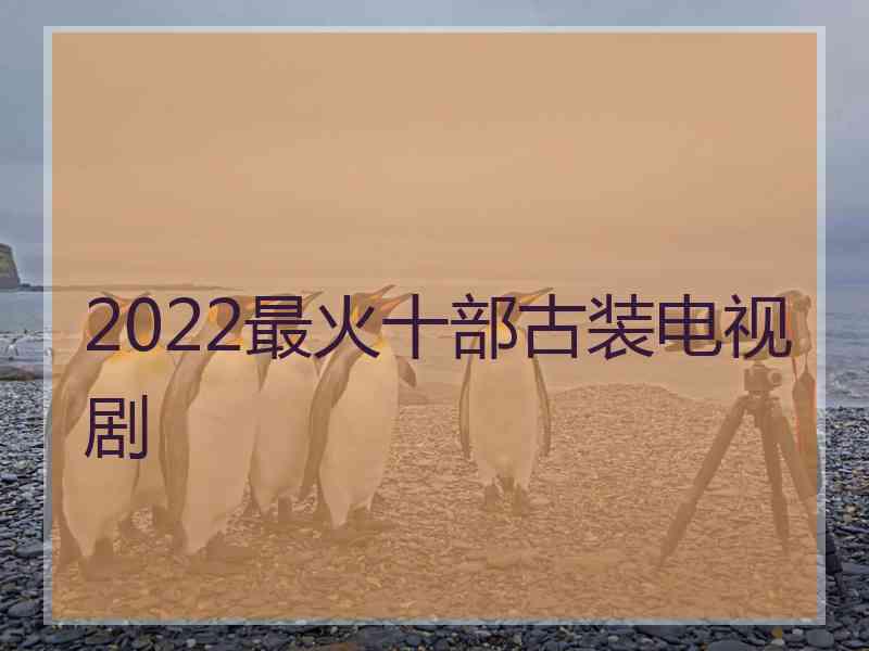 2022最火十部古装电视剧