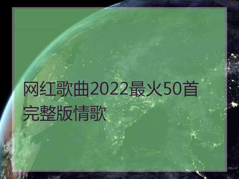 网红歌曲2022最火50首完整版情歌