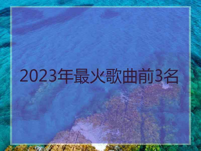 2023年最火歌曲前3名