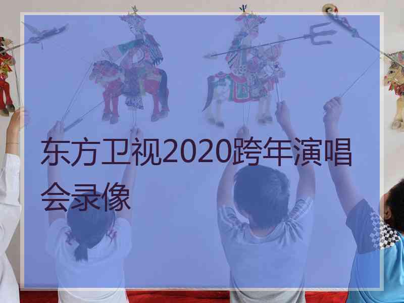 东方卫视2020跨年演唱会录像