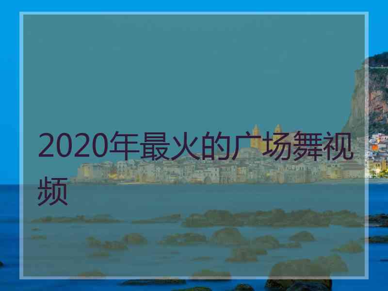 2020年最火的广场舞视频