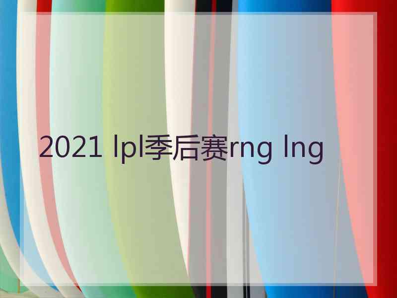 2021 lpl季后赛rng lng