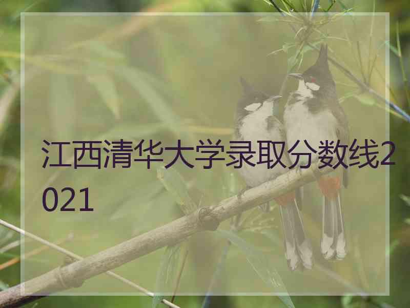 江西清华大学录取分数线2021