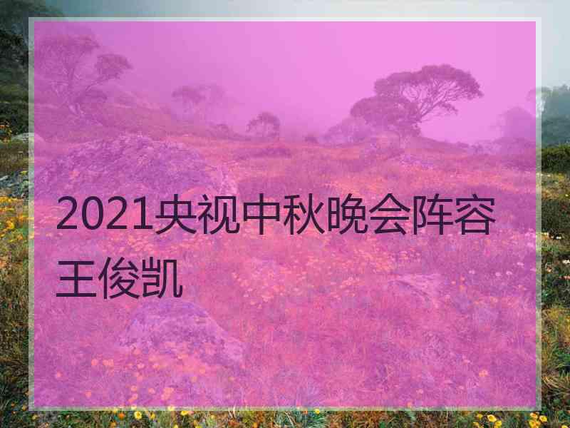 2021央视中秋晚会阵容王俊凯