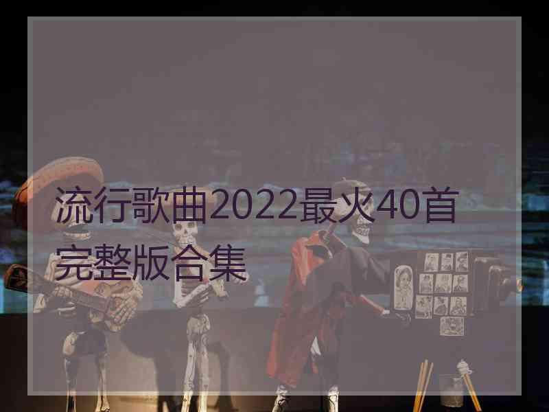 流行歌曲2022最火40首完整版合集