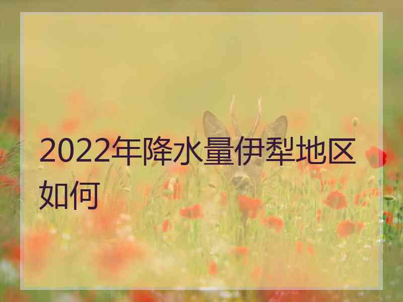 2022年降水量伊犁地区如何