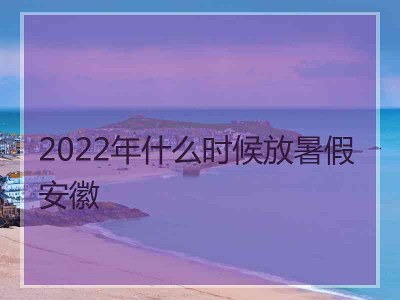 2022年什么时候放暑假安徽