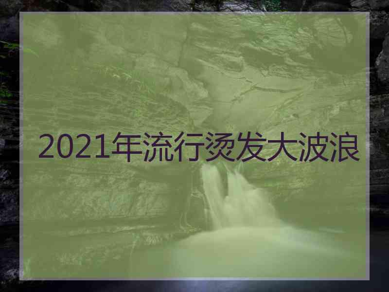 2021年流行烫发大波浪