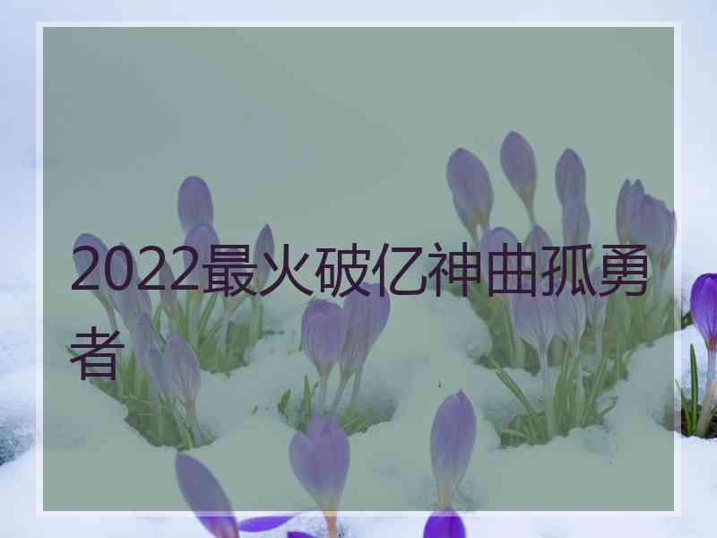 2022最火破亿神曲孤勇者