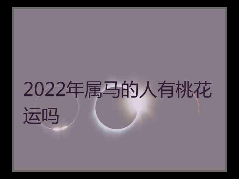 2022年属马的人有桃花运吗