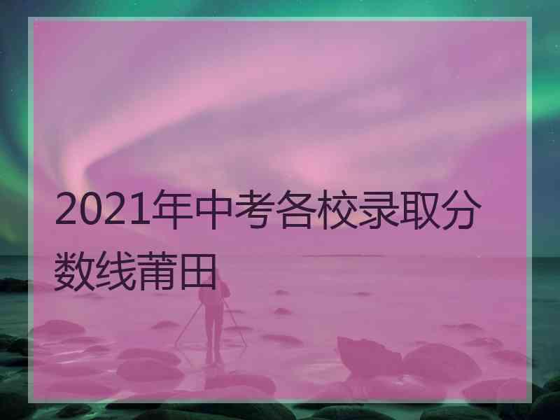 2021年中考各校录取分数线莆田