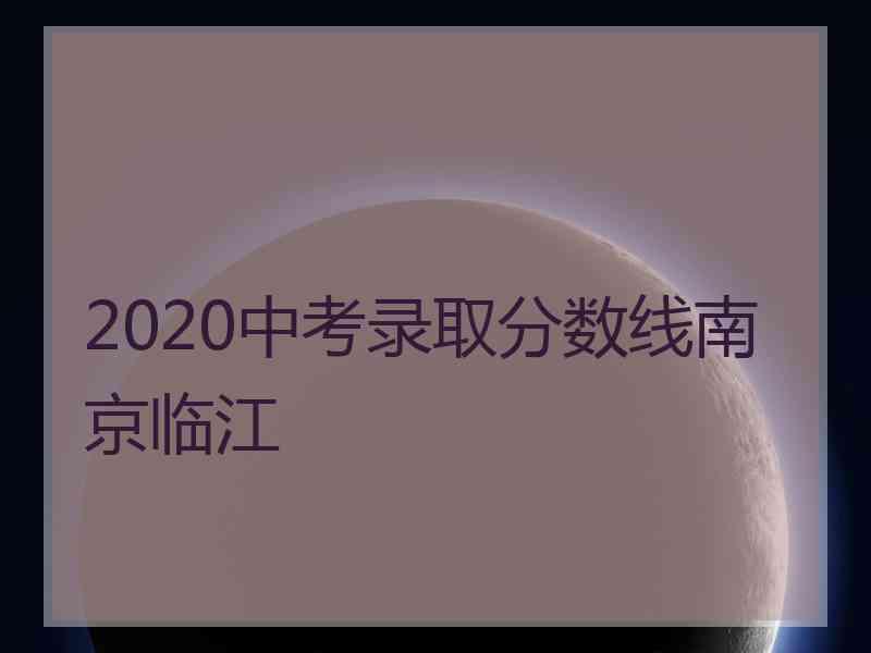 2020中考录取分数线南京临江