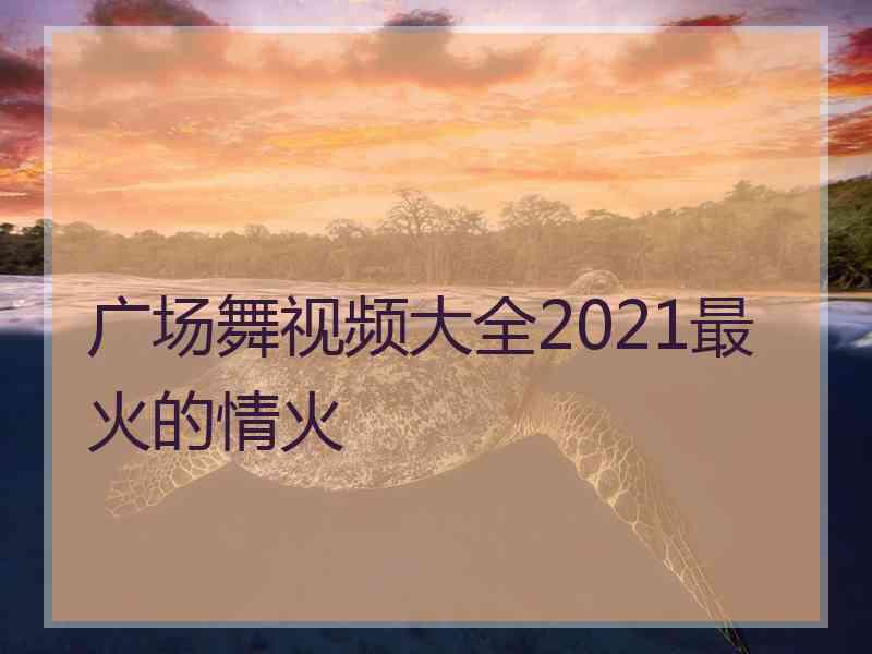 广场舞视频大全2021最火的情火