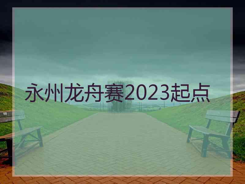 永州龙舟赛2023起点