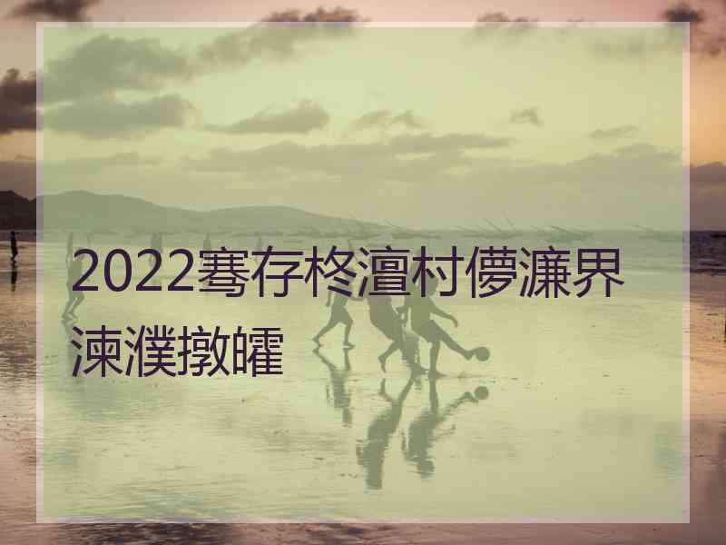 2022骞存柊澶村儚濂界湅濮撴皬