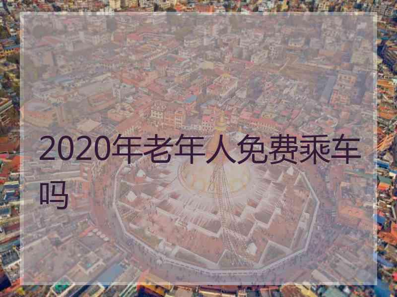 2020年老年人免费乘车吗