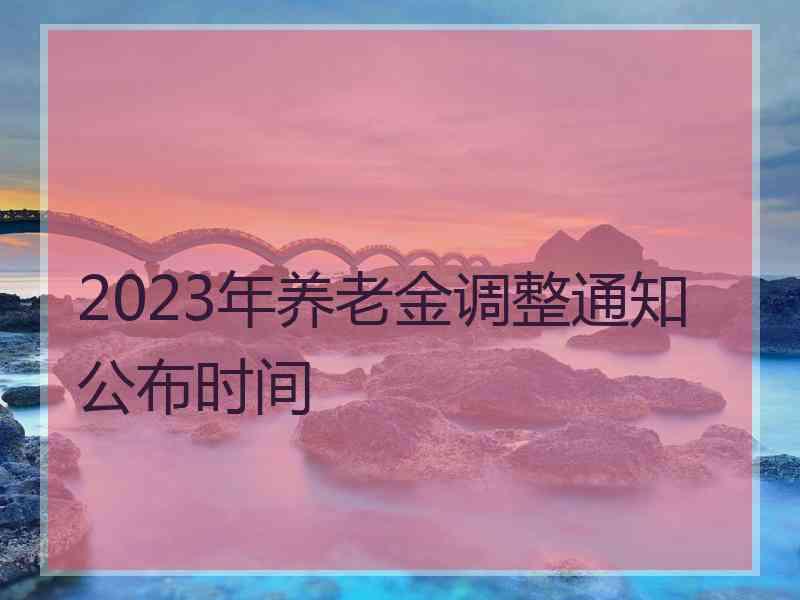 2023年养老金调整通知公布时间