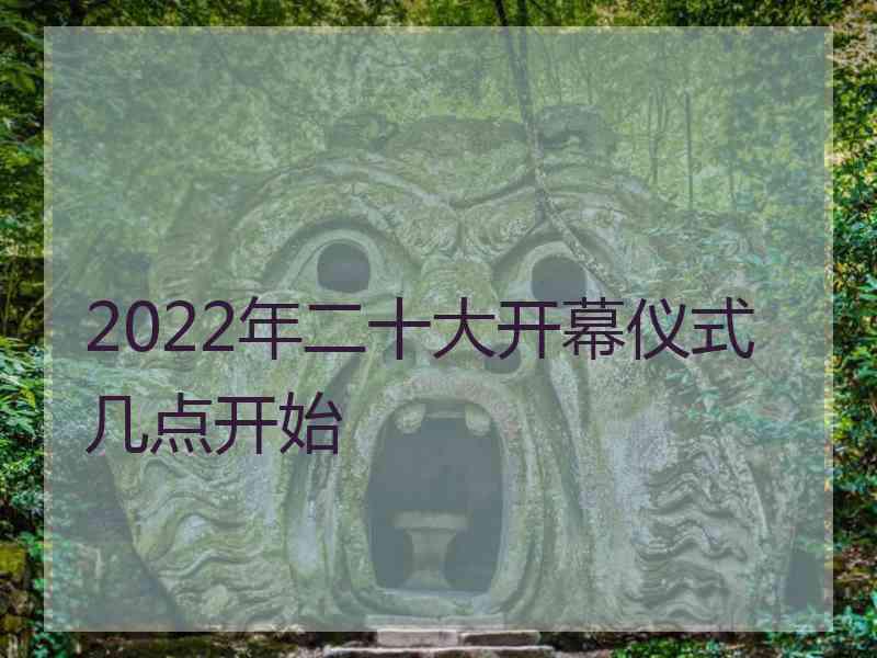 2022年二十大开幕仪式几点开始