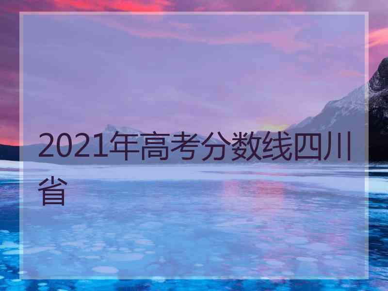 2021年高考分数线四川省