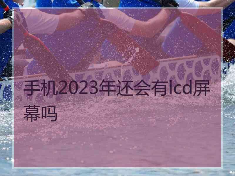 手机2023年还会有lcd屏幕吗