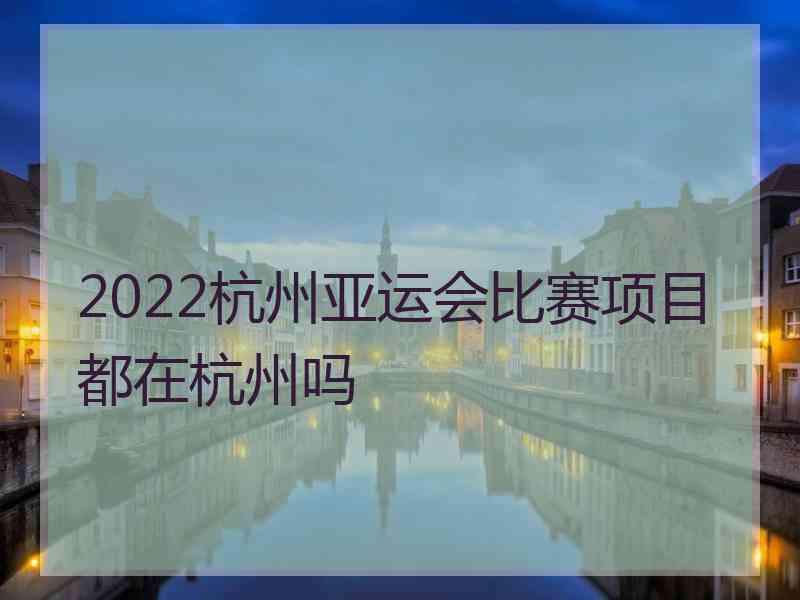 2022杭州亚运会比赛项目都在杭州吗