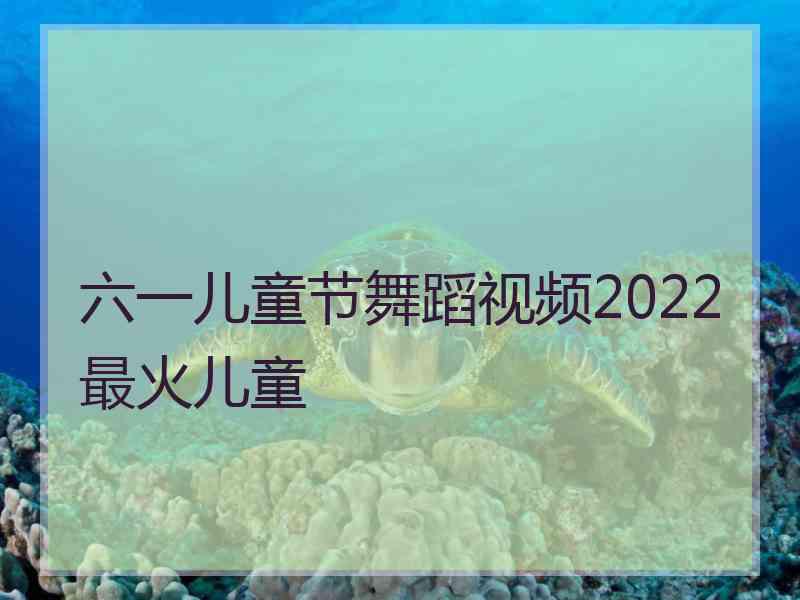 六一儿童节舞蹈视频2022最火儿童