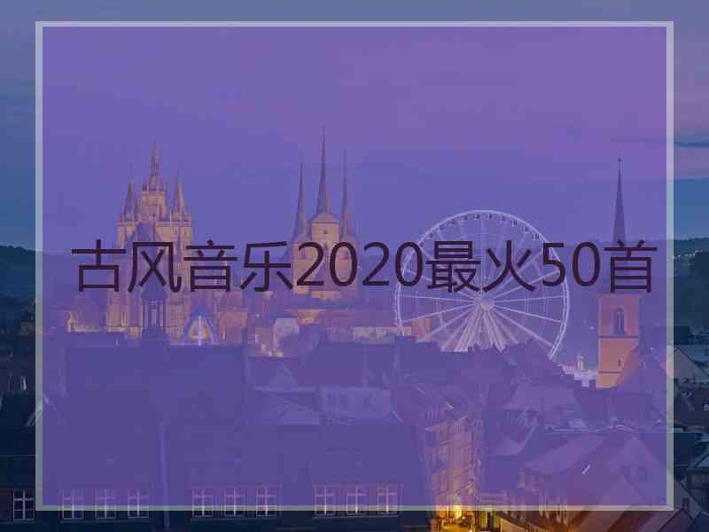 古风音乐2020最火50首