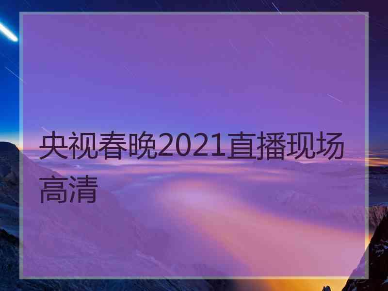 央视春晚2021直播现场高清