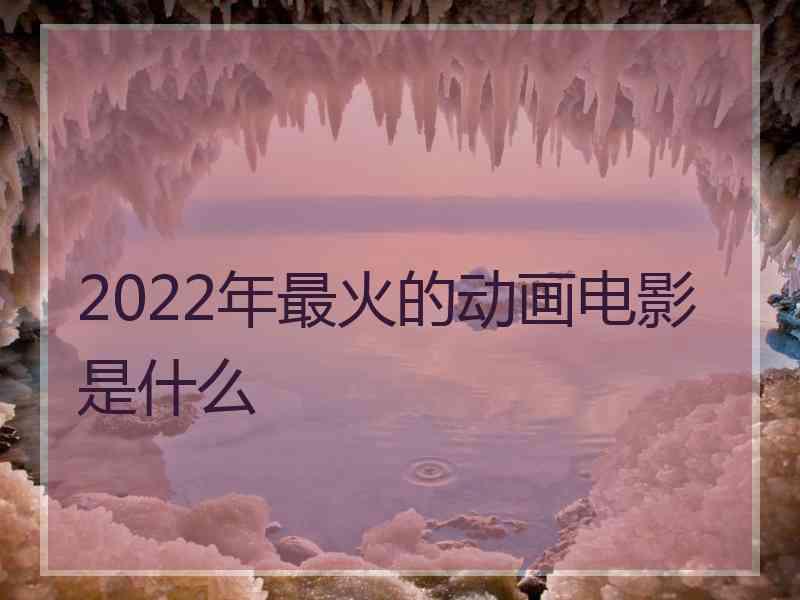 2022年最火的动画电影是什么