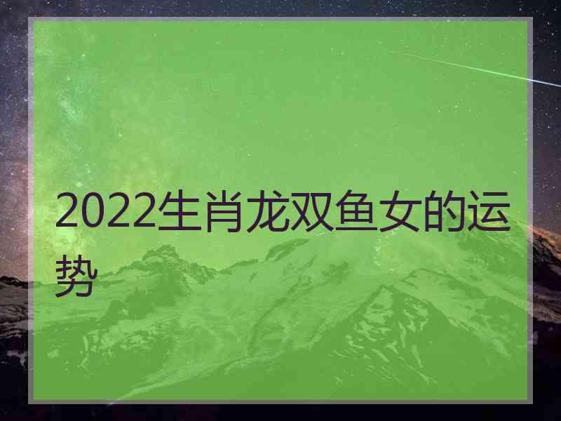 2022生肖龙双鱼女的运势