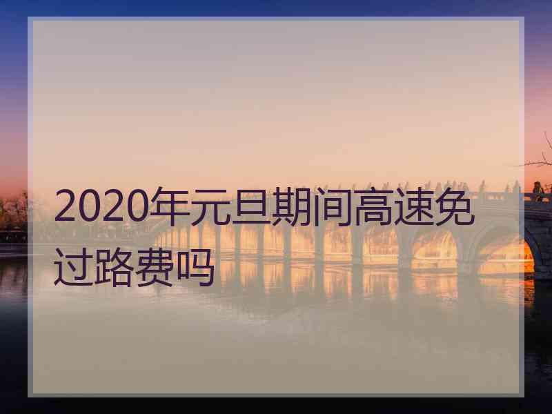 2020年元旦期间高速免过路费吗