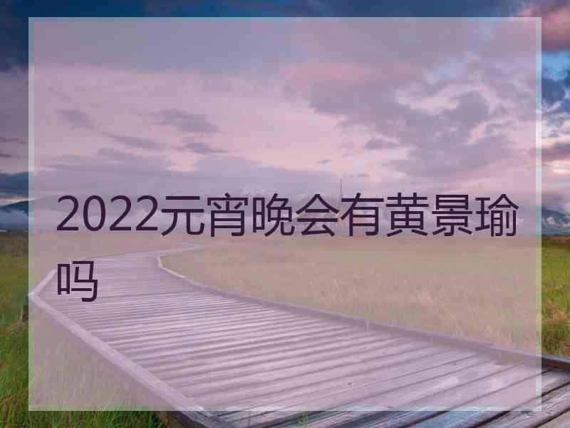 2022元宵晚会有黄景瑜吗