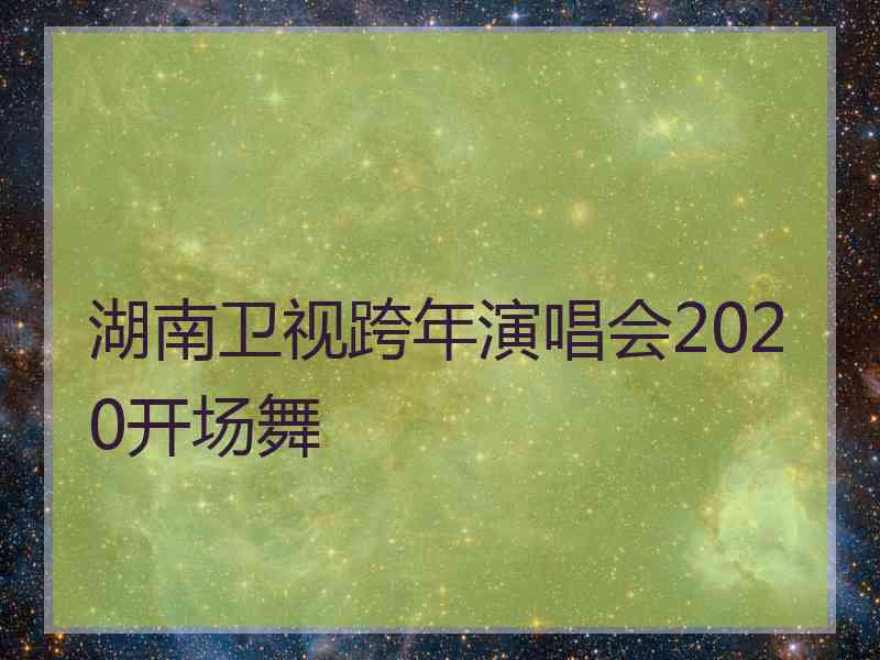 湖南卫视跨年演唱会2020开场舞