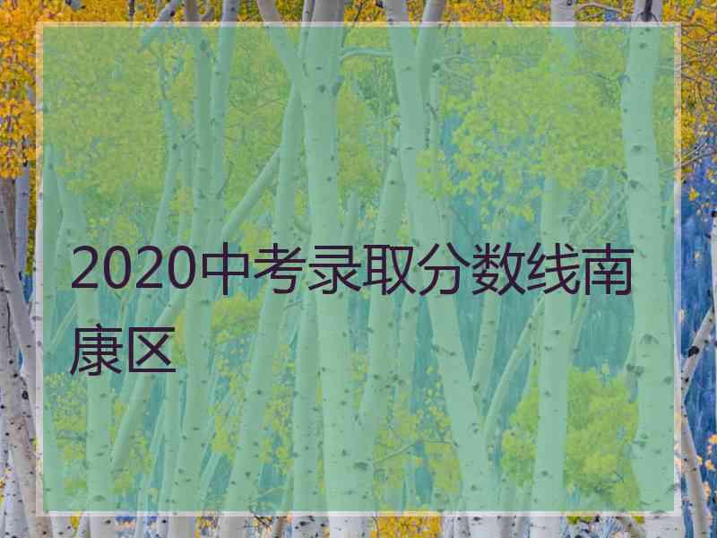 2020中考录取分数线南康区