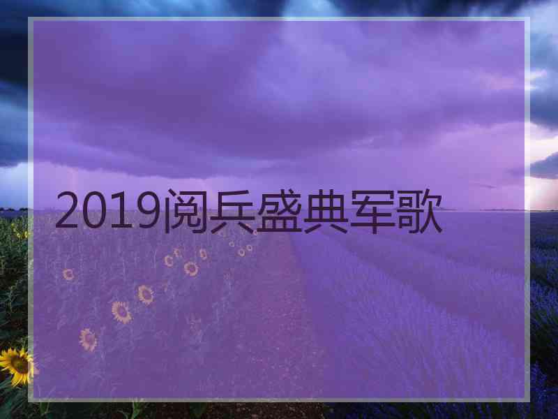 2019阅兵盛典军歌