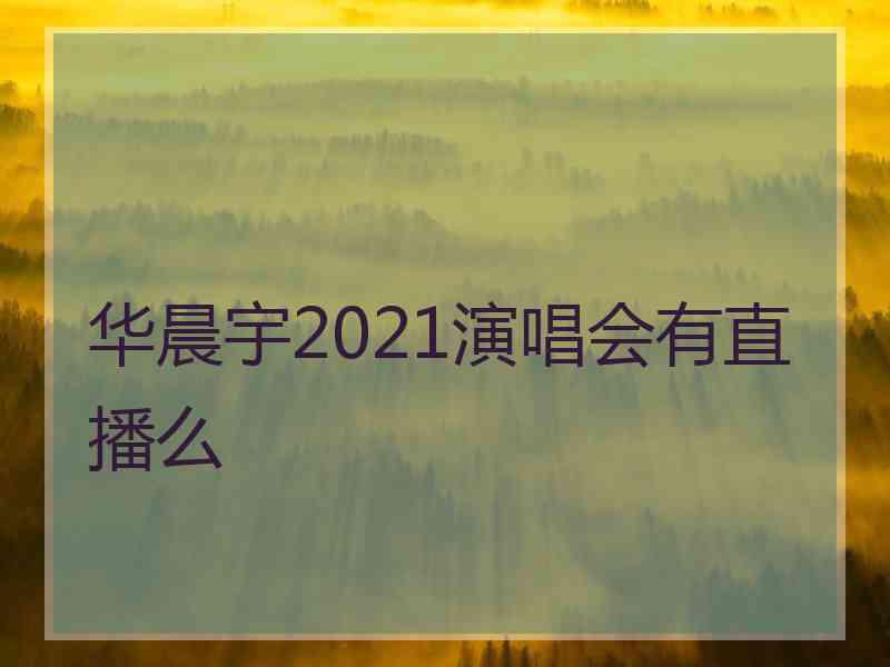 华晨宇2021演唱会有直播么