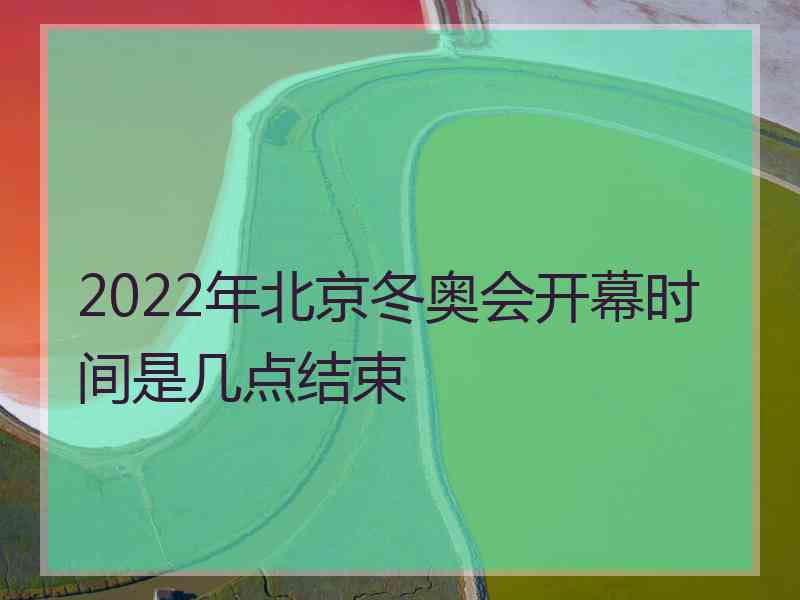 2022年北京冬奥会开幕时间是几点结束