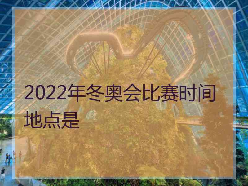 2022年冬奥会比赛时间地点是