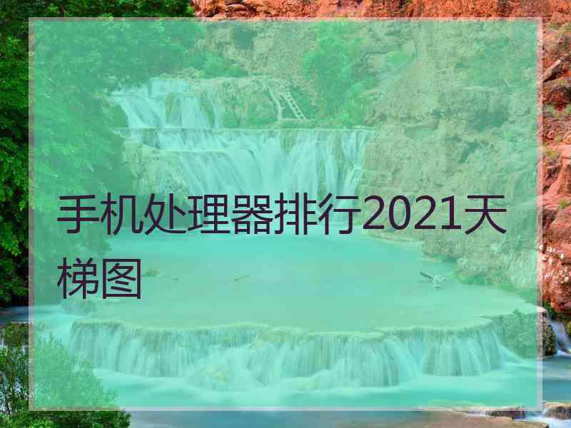 手机处理器排行2021天梯图